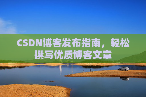CSDN博客发布指南，轻松撰写优质博客文章